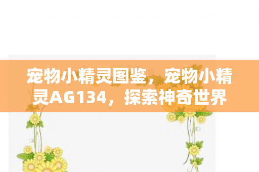 宠物小精灵图鉴，宠物小精灵AG134，探索神奇世界的奇妙旅程