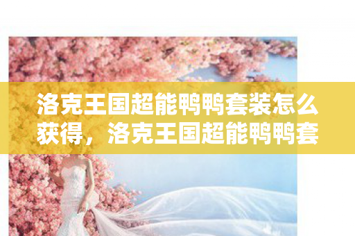 洛克王国超能鸭鸭套装怎么获得，洛克王国超能鸭鸭套装，萌宠新宠，炫酷来袭！