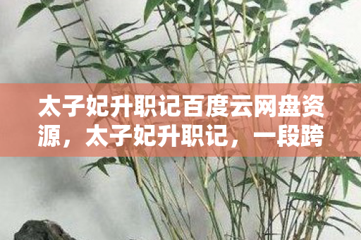 太子妃升职记百度云网盘资源,太子妃升职记,一段跨越时空的浪漫传奇 太子妃升职记百度云网盘资源,太子妃升职记,一段跨越时空的浪漫传奇