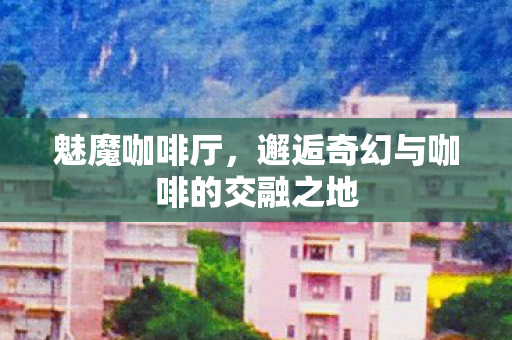 魅魔咖啡厅，邂逅奇幻与咖啡的交融之地