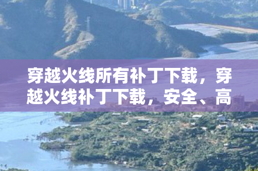 穿越火线所有补丁下载,穿越火线补丁下载,安全、高效、便捷的游戏体验提升 穿越火线所有补丁下载,穿越火线补丁下载,安全、高效、便捷的游戏体验提升