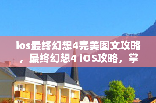 ios最终幻想4完美图文攻略，最终幻想4 iOS攻略，掌握这些技巧，轻松通关！