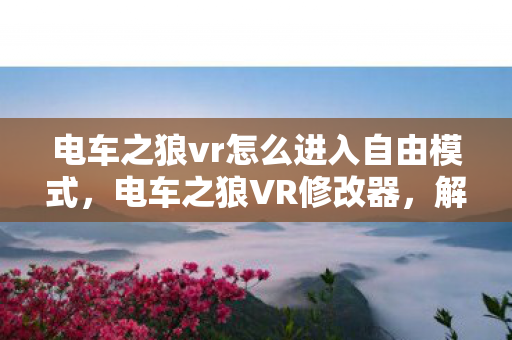 电车之狼vr怎么进入自由模式，电车之狼VR修改器，解锁虚拟世界的无限可能