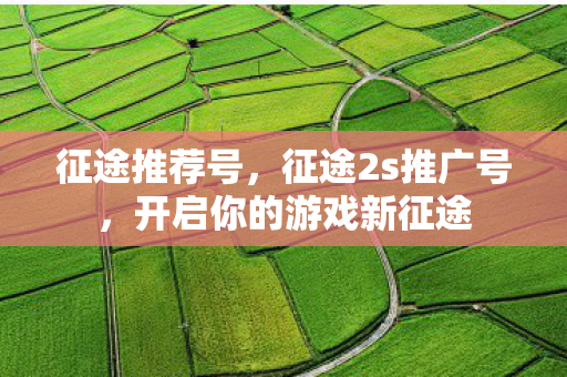 征途推荐号，征途2s推广号，开启你的游戏新征途