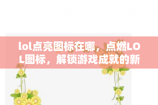 lol点亮图标在哪，点燃LOL图标，解锁游戏成就的新方式