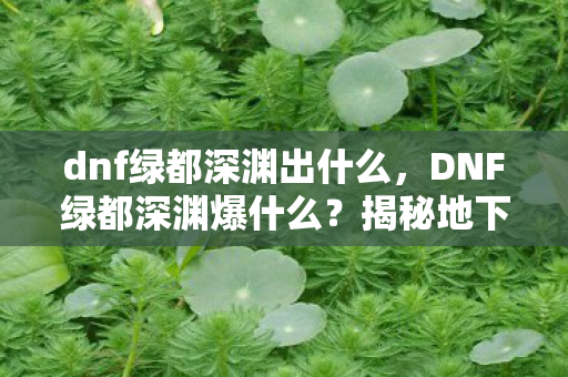 dnf绿都深渊出什么，DNF绿都深渊爆什么？揭秘地下城与勇士新版本神秘掉落物品