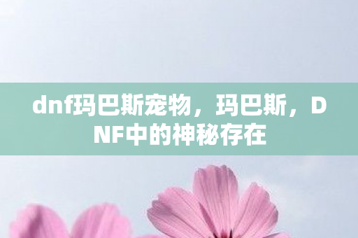 dnf玛巴斯宠物,玛巴斯,DNF中的神秘存在 dnf玛巴斯宠物,玛巴斯,DNF中的神秘存在
