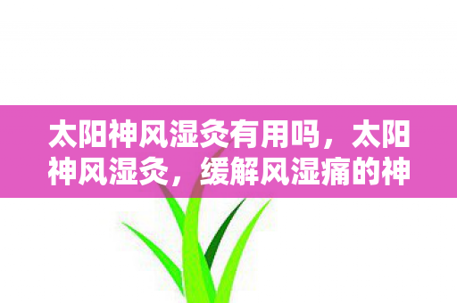 太阳神风湿灸有用吗，太阳神风湿灸，缓解风湿痛的神奇疗法