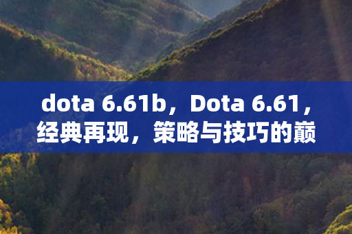 dota 6.61b，Dota 6.61，经典再现，策略与技巧的巅峰对决