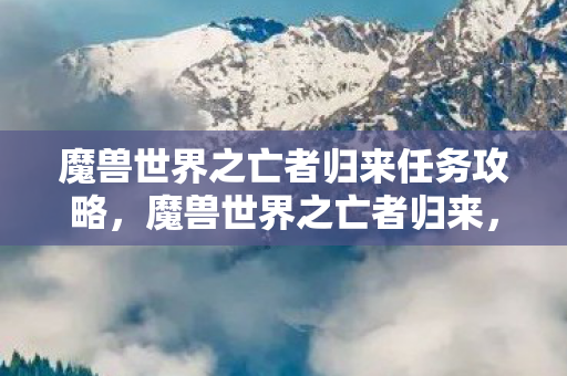 魔兽世界之亡者归来任务攻略，魔兽世界之亡者归来，探索死亡之地的神秘之旅