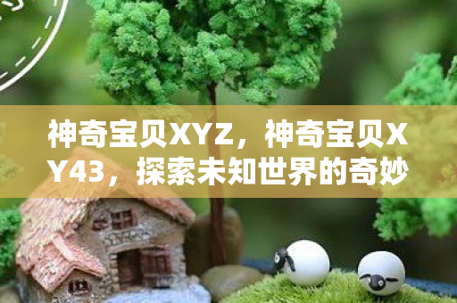 神奇宝贝XYZ,神奇宝贝XY43,探索未知世界的奇妙旅程 神奇宝贝XYZ,神奇宝贝XY43,探索未知世界的奇妙旅程
