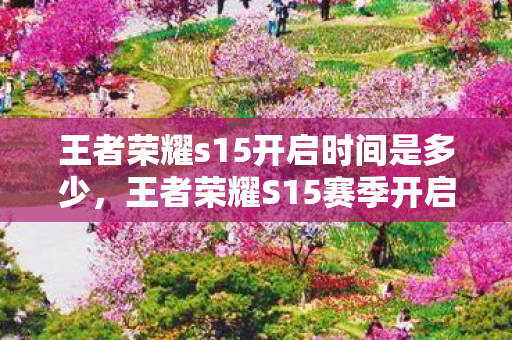 王者荣耀s15开启时间是多少，王者荣耀S15赛季开启时间大揭秘，全新赛季，全新挑战！