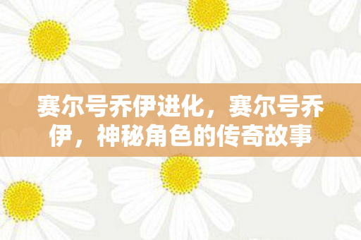 赛尔号乔伊进化，赛尔号乔伊，神秘角色的传奇故事