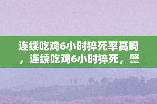 连续吃鸡6小时猝死率高吗,连续吃鸡6小时猝死,警惕游戏成瘾的危害 连续吃鸡6小时猝死率高吗,连续吃鸡6小时猝死,警惕游戏成瘾的危害