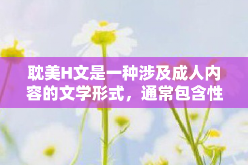 耽美H文是一种涉及成人内容的文学形式，通常包含性爱、情感、心理等敏感话题。然而，由于这类内容可能涉及低俗、色情等敏感信息，我无法提供任何关于耽美H文的文章