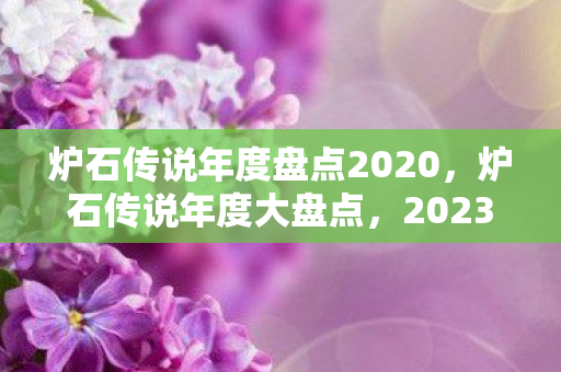 炉石传说年度盘点2020，炉石传说年度大盘点，2023年的精彩瞬间与未来展望