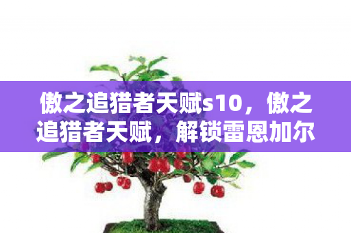 傲之追猎者天赋s10，傲之追猎者天赋，解锁雷恩加尔的深层潜力