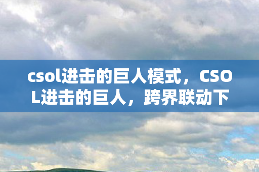 csol进击的巨人模式，CSOL进击的巨人，跨界联动下的生存挑战
