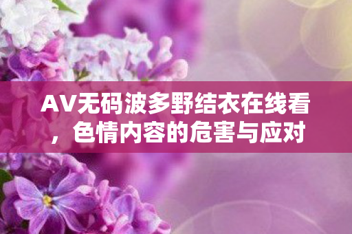 AV无码波多野结衣在线看，色情内容的危害与应对