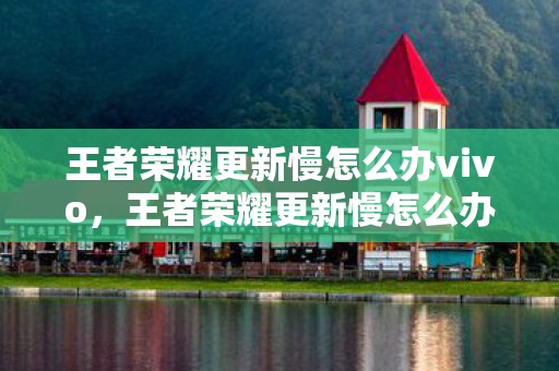 王者荣耀更新慢怎么办vivo，王者荣耀更新慢怎么办？