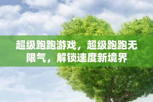 超级跑跑游戏，超级跑跑无限气，解锁速度新境界