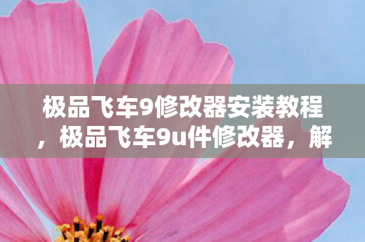 极品飞车9修改器安装教程，极品飞车9u件修改器，解锁速度与激情的终极工具