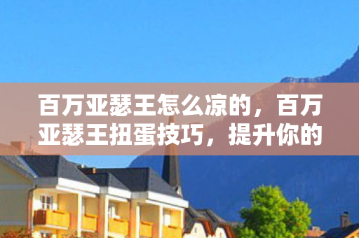 百万亚瑟王怎么凉的，百万亚瑟王扭蛋技巧，提升你的抽卡成功率