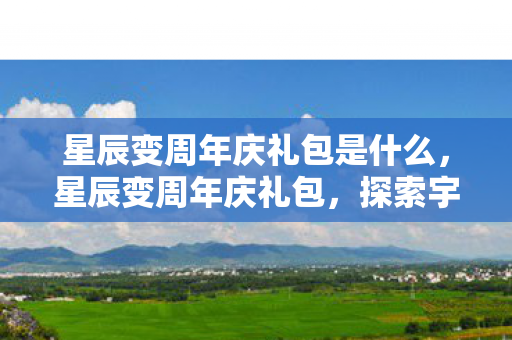 星辰变周年庆礼包是什么，星辰变周年庆礼包，探索宇宙的神秘之旅