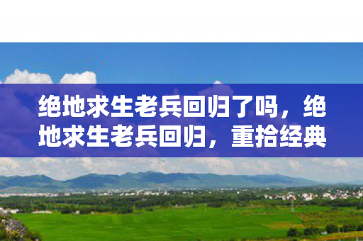 绝地求生老兵回归了吗，绝地求生老兵回归，重拾经典，再战沙场