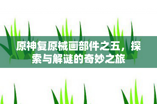原神复原械画部件之五，探索与解谜的奇妙之旅
