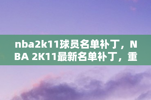 nba2k11球员名单补丁，NBA 2K11最新名单补丁，重温经典，重塑辉煌