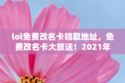 lol免费改名卡领取地址，免费改名卡大放送！2021年英雄联盟（LOL）玩家改名福利来袭！