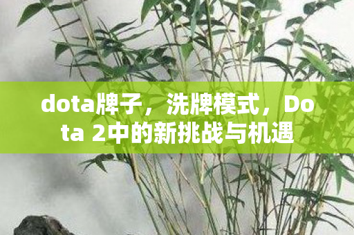 dota牌子，洗牌模式，Dota 2中的新挑战与机遇