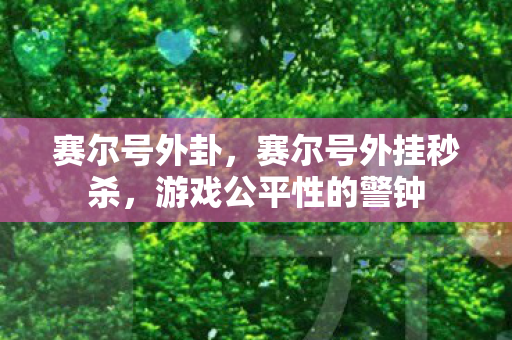 赛尔号外卦，赛尔号外挂秒杀，游戏公平性的警钟