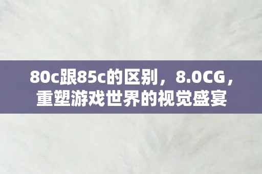 80c跟85c的区别，8.0CG，重塑游戏世界的视觉盛宴