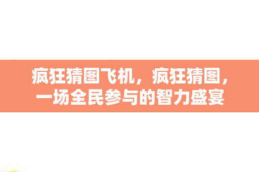 疯狂猜图飞机，疯狂猜图，一场全民参与的智力盛宴