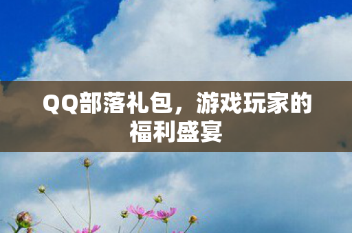 QQ部落礼包,游戏玩家的福利盛宴 QQ部落礼包,游戏玩家的福利盛宴