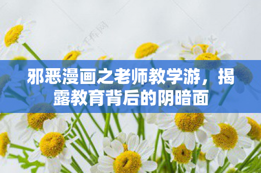 邪恶漫画之老师教学游，揭露教育背后的阴暗面