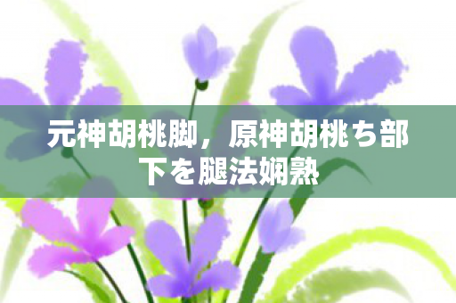 元神胡桃脚，原神胡桃ち部下を腿法娴熟