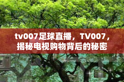 tv007足球直播，TV007，揭秘电视购物背后的秘密