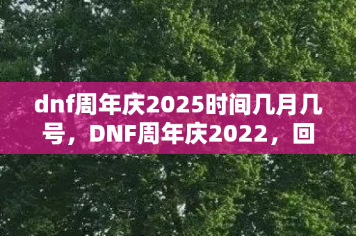 dnf周年庆2025时间几月几号，DNF周年庆2022，回顾与期待