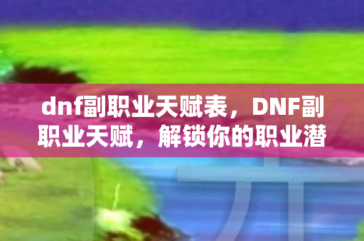 dnf副职业天赋表，DNF副职业天赋，解锁你的职业潜能，打造独特角色