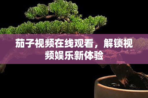 茄子视频在线观看，解锁视频娱乐新体验