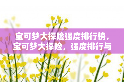 宝可梦大探险强度排行榜，宝可梦大探险，强度排行与策略分析