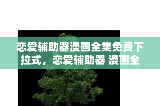 恋爱辅助器漫画全集免费下拉式，恋爱辅助器 漫画全集，解锁恋爱新技能，打造甜蜜恋爱生活