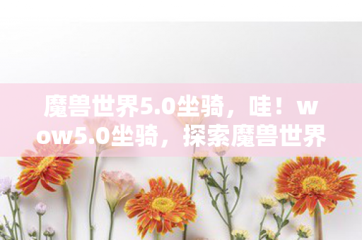 魔兽世界5.0坐骑，哇！wow5.0坐骑，探索魔兽世界的全新飞行体验