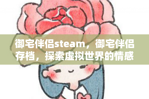 御宅伴侣steam,御宅伴侣存档,探索虚拟世界的情感纽带 御宅伴侣steam,御宅伴侣存档,探索虚拟世界的情感纽带