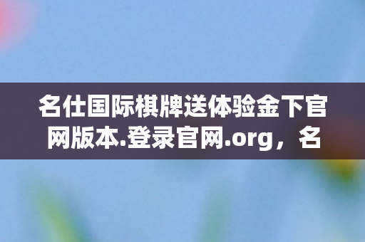 名仕国际棋牌送体验金下官网版本.登录官网.org，名仕国际棋牌，打造高端棋牌娱乐新体验