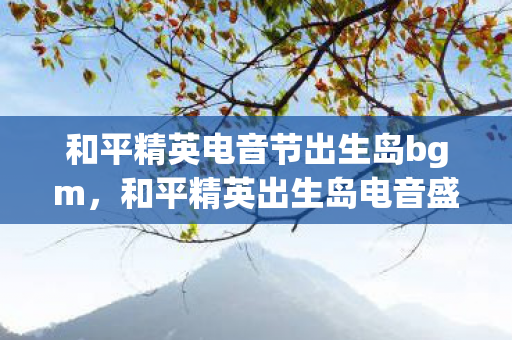 和平精英电音节出生岛bgm，和平精英出生岛电音盛典击破气球，一场视听盛宴的狂欢