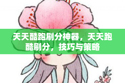 天天酷跑刷分神器，天天跑酷刷分，技巧与策略